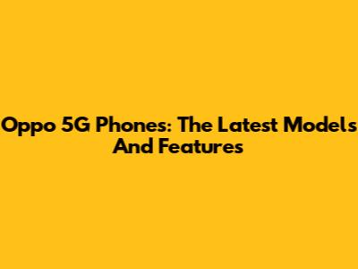 Oppo 5G Phones: The Latest Models And Features