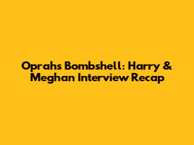Oprah's Bombshell: Harry & Meghan Interview Recap