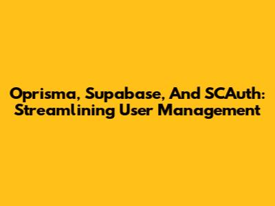 Oprisma, Supabase, And SCAuth: Streamlining User Management