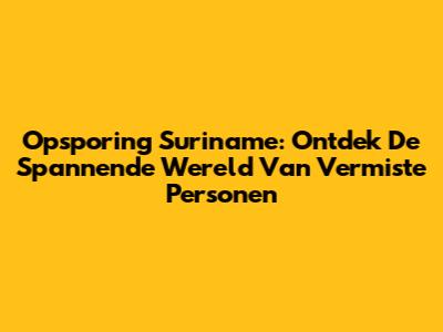 Opsporing Suriname: Ontdek De Spannende Wereld Van Vermiste Personen