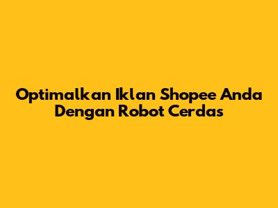 Optimalkan Iklan Shopee Anda Dengan Robot Cerdas