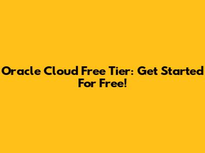 Oracle Cloud Free Tier: Get Started For Free!