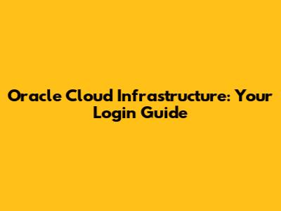 Oracle Cloud Infrastructure: Your Login Guide