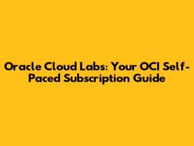 Oracle Cloud Labs: Your OCI Self-Paced Subscription Guide