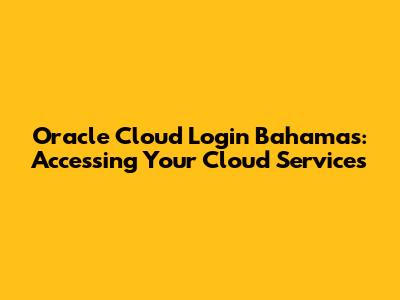 Oracle Cloud Login Bahamas: Accessing Your Cloud Services