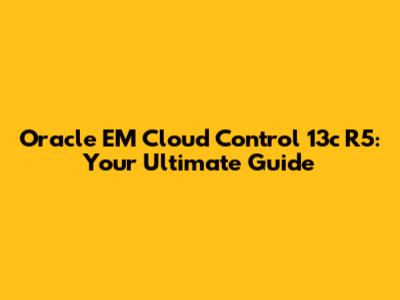 Oracle EM Cloud Control 13c R5: Your Ultimate Guide