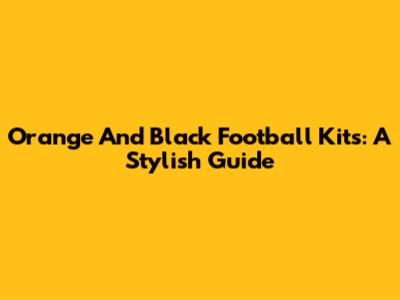Orange And Black Football Kits: A Stylish Guide