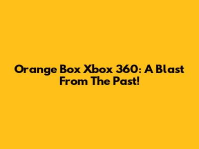 Orange Box Xbox 360: A Blast From The Past!
