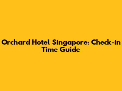 Orchard Hotel Singapore: Check-in Time Guide