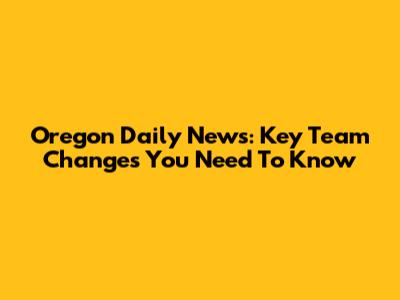 Oregon Daily News: Key Team Changes You Need To Know