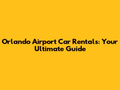 Orlando Airport Car Rentals: Your Ultimate Guide