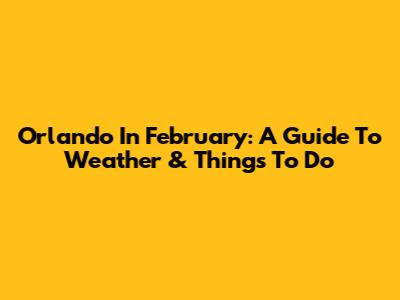 Orlando In February: A Guide To Weather & Things To Do