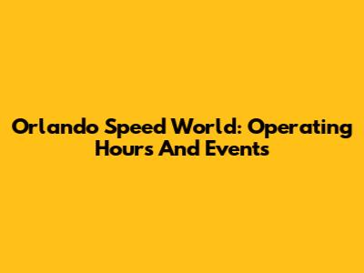 Orlando Speed World: Operating Hours And Events