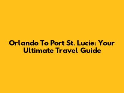 Orlando To Port St. Lucie: Your Ultimate Travel Guide