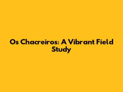 Os Chacreiros: A Vibrant Field Study