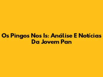 Os Pingos Nos Is: Análise E Notícias Da Jovem Pan