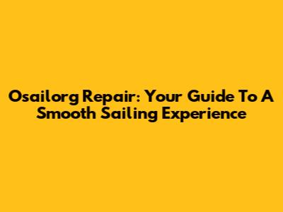 Osailorg Repair: Your Guide To A Smooth Sailing Experience