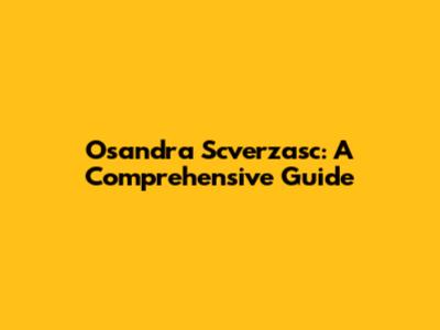 Osandra Scverzasc: A Comprehensive Guide