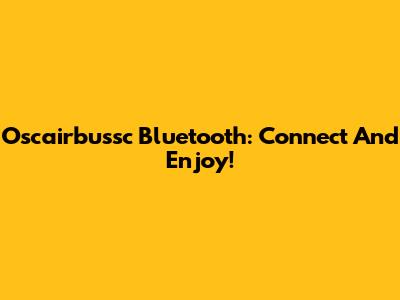 Oscairbussc Bluetooth: Connect And Enjoy!