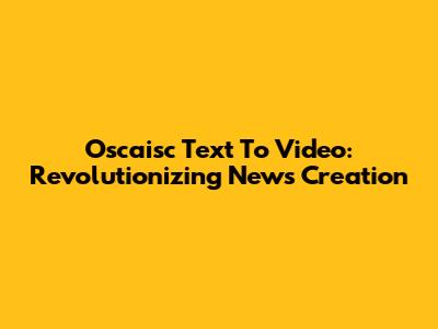 Oscaisc Text To Video: Revolutionizing News Creation