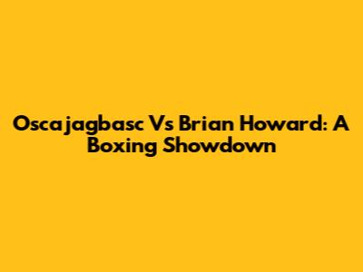 Oscajagbasc Vs Brian Howard: A Boxing Showdown