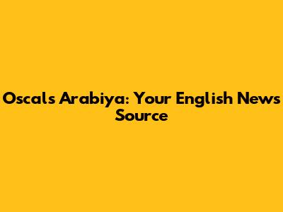 Oscal's Arabiya: Your English News Source