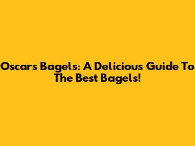 Oscar's Bagels: A Delicious Guide To The Best Bagels!