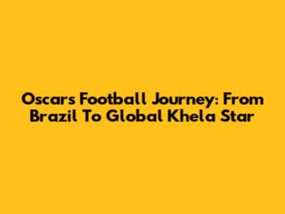 Oscar's Football Journey: From Brazil To Global Khela Star