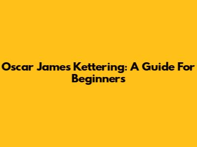 Oscar James Kettering: A Guide For Beginners