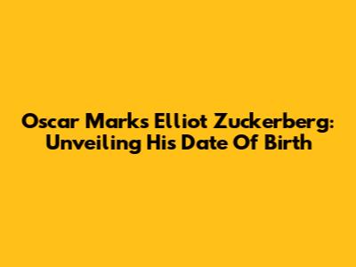 Oscar Marks Elliot Zuckerberg: Unveiling His Date Of Birth