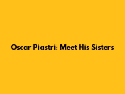 Oscar Piastri: Meet His Sisters
