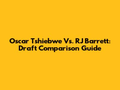 Oscar Tshiebwe Vs. RJ Barrett: Draft Comparison Guide