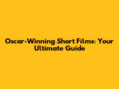 Oscar-Winning Short Films: Your Ultimate Guide