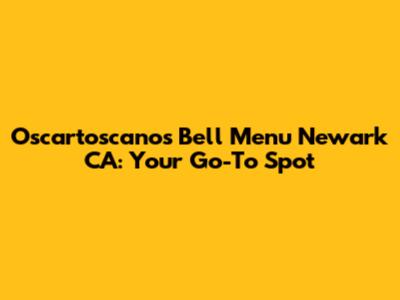 Oscartoscano's Bell Menu Newark CA: Your Go-To Spot