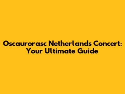 Oscaurorasc Netherlands Concert: Your Ultimate Guide