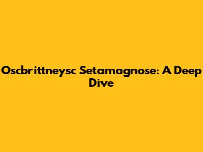 Oscbrittneysc Setamagnose: A Deep Dive