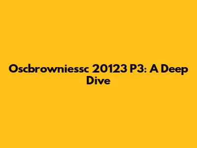 Oscbrowniessc 20123 P3: A Deep Dive