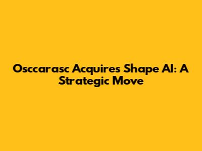 Osccarasc Acquires Shape AI: A Strategic Move