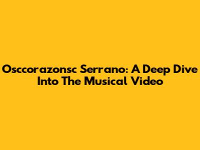 Osccorazonsc Serrano: A Deep Dive Into The Musical Video