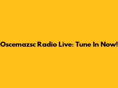 Oscemazsc Radio Live: Tune In Now!