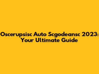 Oscerupsisc Auto Scgodeansc 2023: Your Ultimate Guide