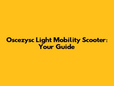 Oscezysc Light Mobility Scooter: Your Guide
