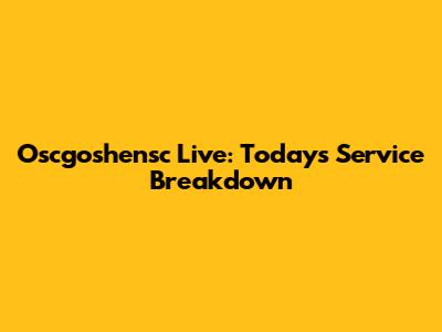 Oscgoshensc Live: Today's Service Breakdown
