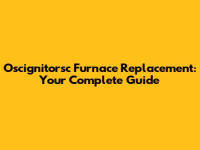 Oscignitorsc Furnace Replacement: Your Complete Guide