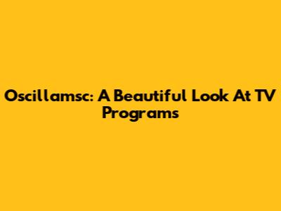 Oscillamsc: A Beautiful Look At TV Programs