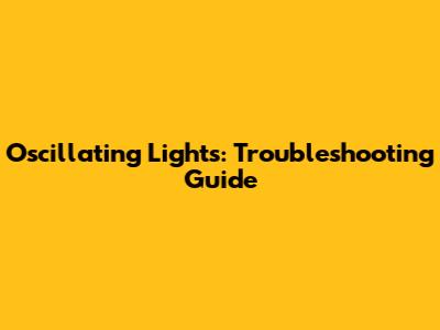 Oscillating Lights: Troubleshooting Guide