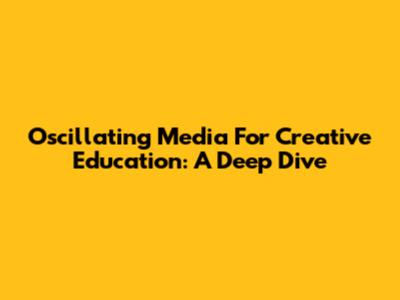 Oscillating Media For Creative Education: A Deep Dive