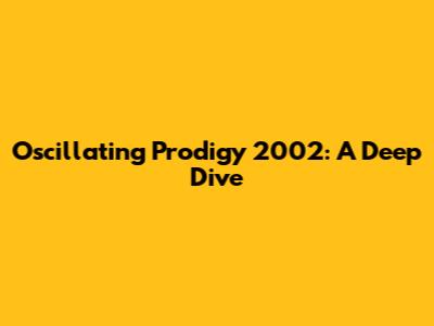Oscillating Prodigy 2002: A Deep Dive