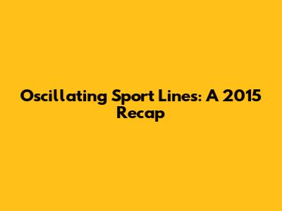 Oscillating Sport Lines: A 2015 Recap