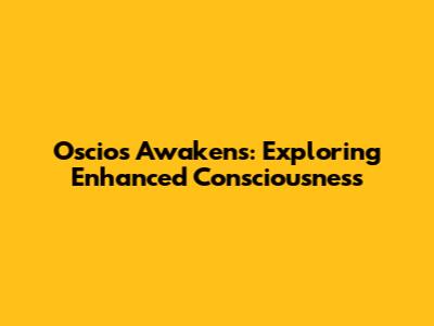 Oscios Awakens: Exploring Enhanced Consciousness